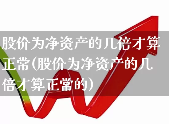 股价为净资产的几倍才算正常(股价为净资产的几倍才算正常的)_https://www.xzdzchf.com_北交所_第1张