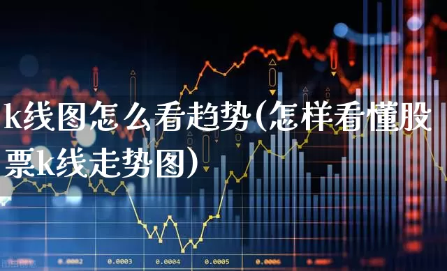 k线图怎么看趋势(怎样看懂股票k线走势图)_https://www.xzdzchf.com_创业板_第1张