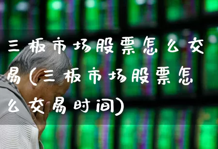 三板市场股票怎么交易(三板市场股票怎么交易时间)_https://www.xzdzchf.com_科创板_第1张