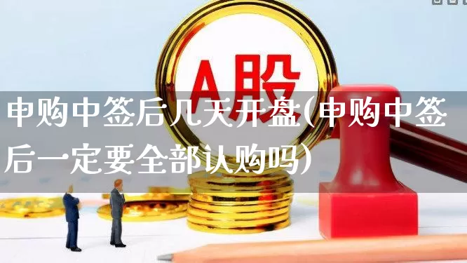 申购中签后几天开盘(申购中签后一定要全部认购吗)_https://www.xzdzchf.com_创业板_第1张