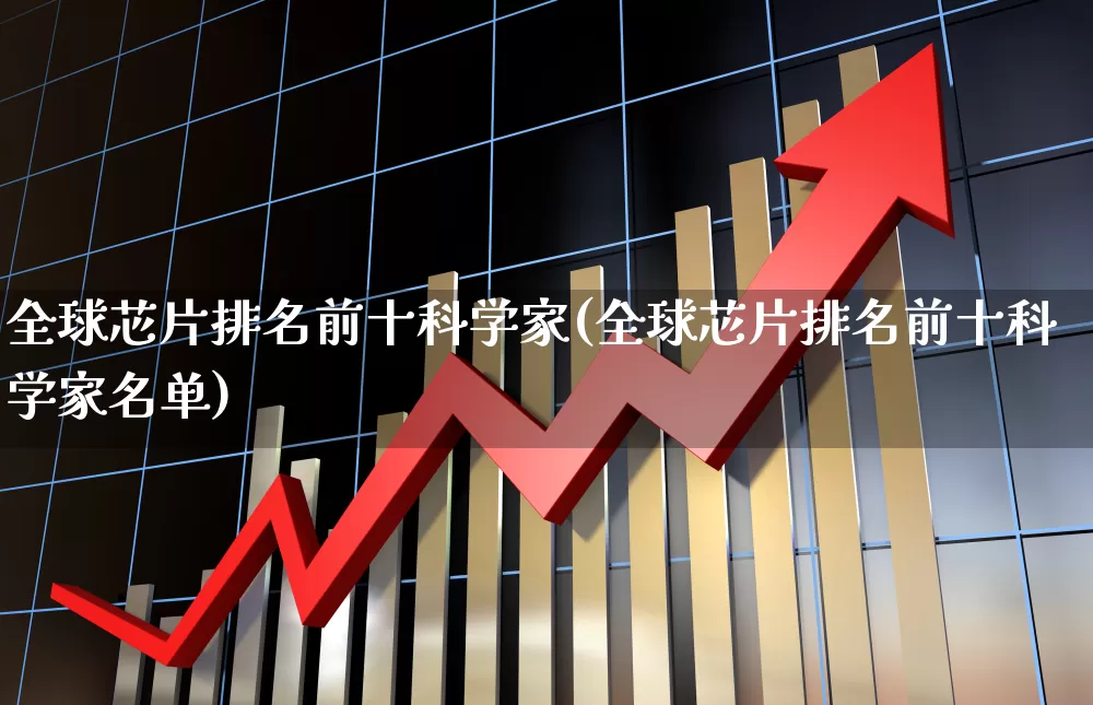 全球芯片排名前十科学家(全球芯片排名前十科学家名单)_https://www.xzdzchf.com_深交所_第1张