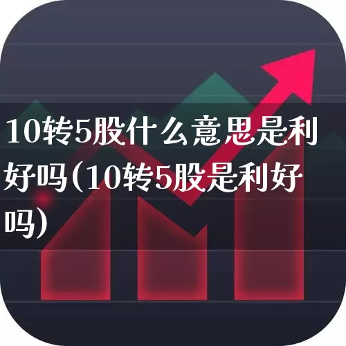 10转5股什么意思是利好吗(10转5股是利好吗)_https://www.xzdzchf.com_上交所_第1张