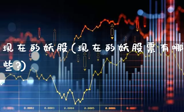 现在的妖股(现在的妖股票有哪些?)_https://www.xzdzchf.com_北交所_第1张