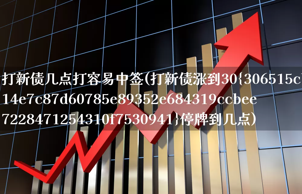 打新债几点打容易中签(打新债涨到30%停牌到几点)_https://www.xzdzchf.com_科创板_第1张