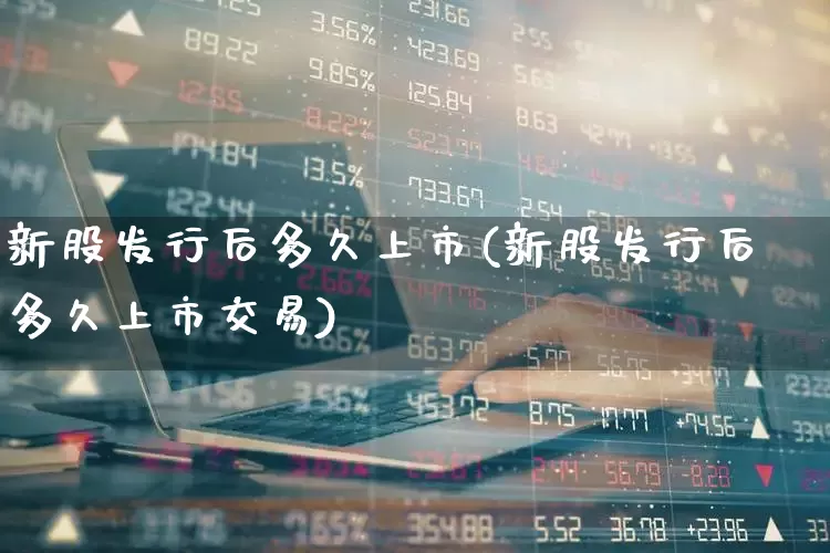 新股发行后多久上市(新股发行后多久上市交易)_https://www.xzdzchf.com_创业板_第1张