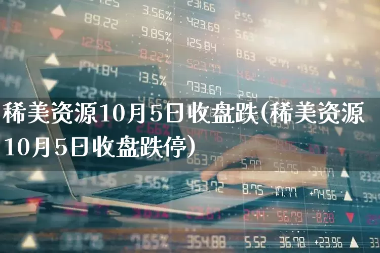 稀美资源10月5日收盘跌(稀美资源10月5日收盘跌停)_https://www.xzdzchf.com_创业板_第1张