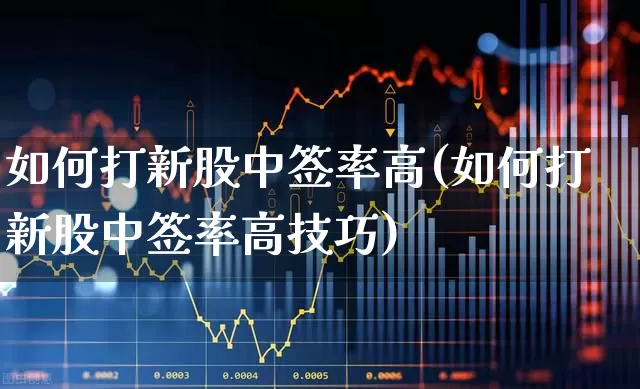 如何打新股中签率高(如何打新股中签率高技巧)_https://www.xzdzchf.com_深交所_第1张