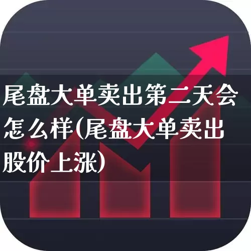 尾盘大单卖出第二天会怎么样(尾盘大单卖出股价上涨)_https://www.xzdzchf.com_创业板_第1张