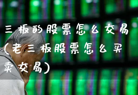 三板的股票怎么交易(老三板股票怎么买卖交易)_https://www.xzdzchf.com_上交所_第1张