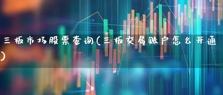 三板市场股票查询(三板交易账户怎么开通)_https://www.xzdzchf.com_深交所_第1张
