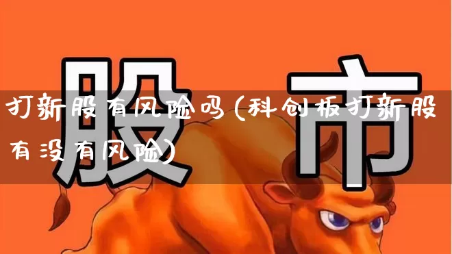 打新股有风险吗(科创板打新股有没有风险)_https://www.xzdzchf.com_科创板_第1张