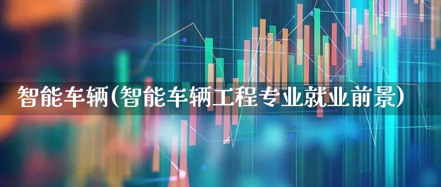 智能车辆(智能车辆工程专业就业前景)_https://www.xzdzchf.com_创业板_第1张