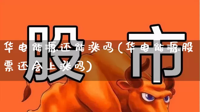 华电能源还能涨吗(华电能源股票还会上涨吗)_https://www.xzdzchf.com_北交所_第1张
