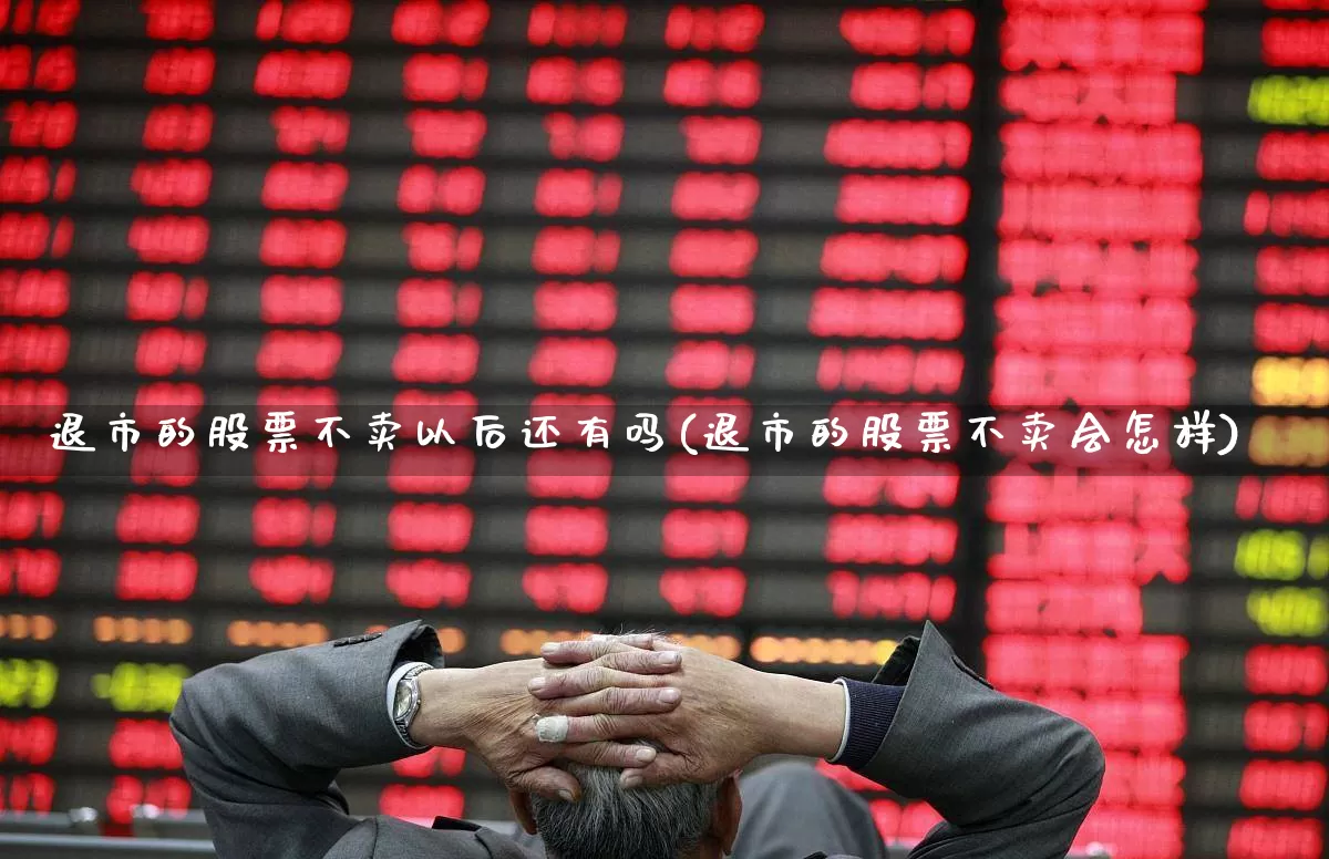 退市的股票不卖以后还有吗(退市的股票不卖会怎样)_https://www.xzdzchf.com_北交所_第1张