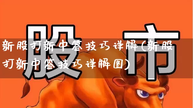 新股打新中签技巧详解(新股打新中签技巧详解图)_https://www.xzdzchf.com_北交所_第1张