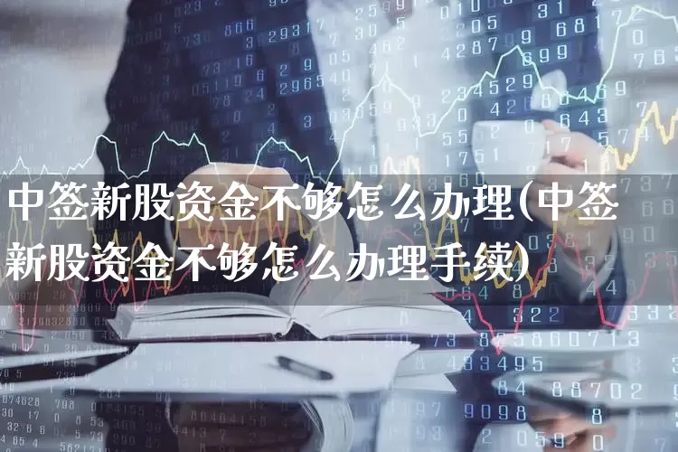 中签新股资金不够怎么办理(中签新股资金不够怎么办理手续)_https://www.xzdzchf.com_深交所_第1张