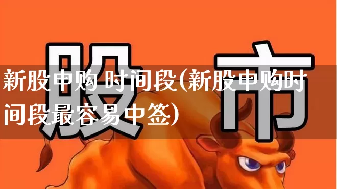 新股申购 时间段(新股申购时间段最容易中签)_https://www.xzdzchf.com_科创板_第1张