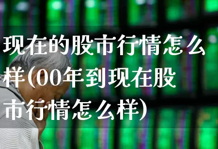 现在的股市行情怎么样(00年到现在股市行情怎么样)_https://www.xzdzchf.com_创业板_第1张