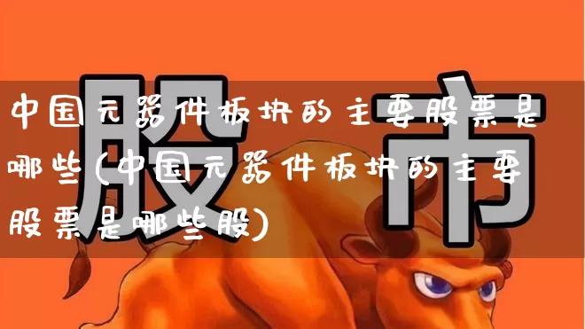 中国元器件板块的主要股票是哪些(中国元器件板块的主要股票是哪些股)_https://www.xzdzchf.com_北交所_第1张