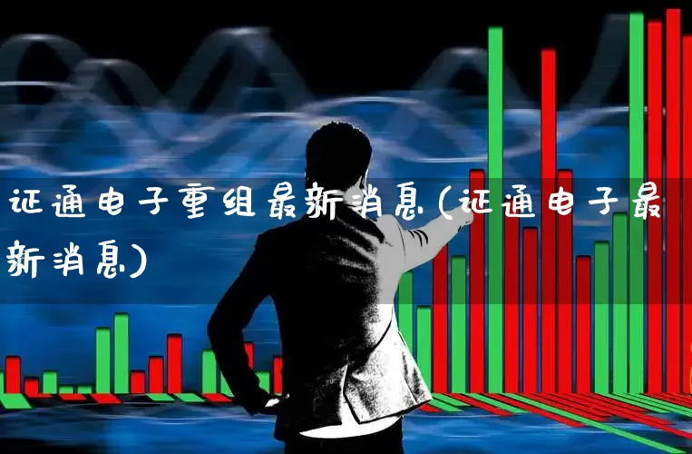 证通电子重组最新消息(证通电子最新消息)_https://www.xzdzchf.com_上交所_第1张
