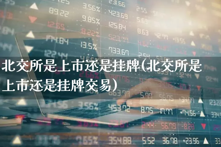 北交所是上市还是挂牌(北交所是上市还是挂牌交易)_https://www.xzdzchf.com_北交所_第1张