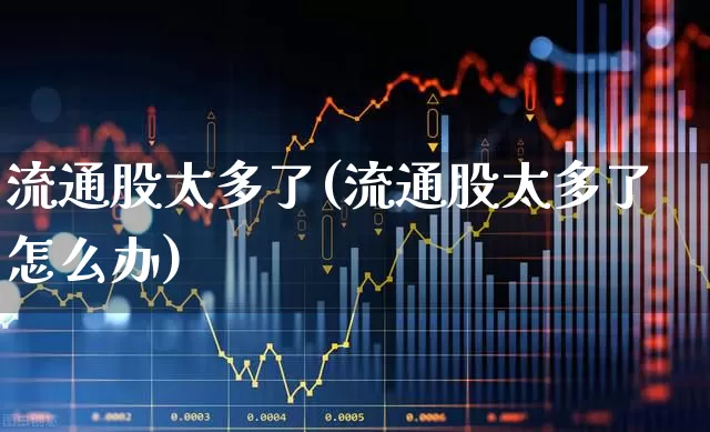 流通股太多了(流通股太多了怎么办)_https://www.xzdzchf.com_北交所_第1张