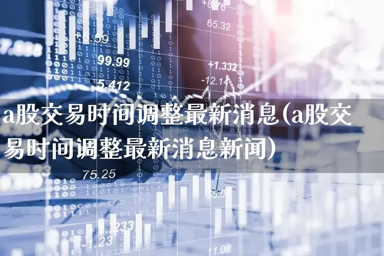 a股交易时间调整最新消息(a股交易时间调整最新消息新闻)_https://www.xzdzchf.com_北交所_第1张
