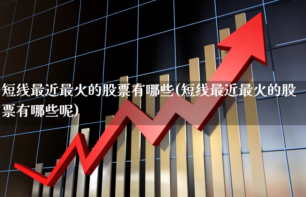 短线最近最火的股票有哪些(短线最近最火的股票有哪些呢)_https://www.xzdzchf.com_北交所_第1张