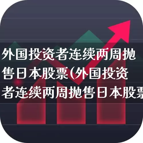 外国投资者连续两周抛售日本股票(外国投资者连续两周抛售日本股票的原因)_https://www.xzdzchf.com_科创板_第1张