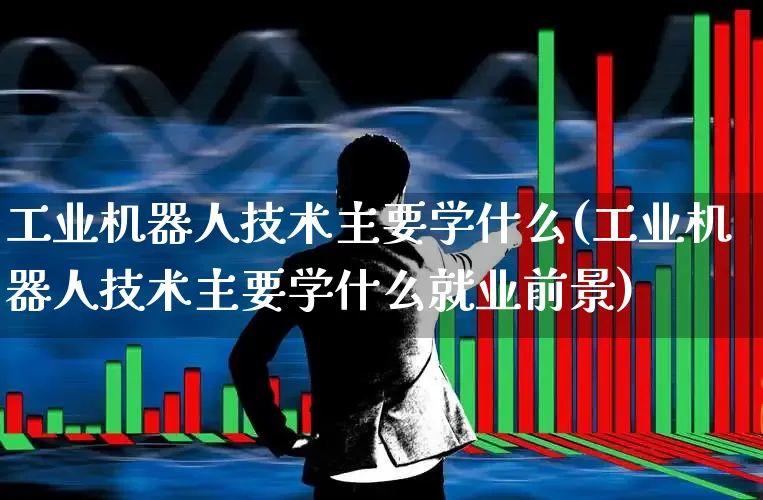 工业机器人技术主要学什么(工业机器人技术主要学什么就业前景)_https://www.xzdzchf.com_科创板_第1张