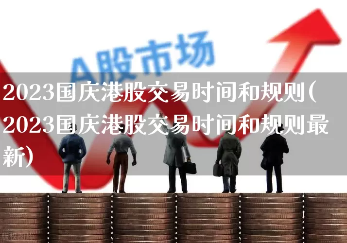 2023国庆港股交易时间和规则(2023国庆港股交易时间和规则最新)_https://www.xzdzchf.com_深交所_第1张