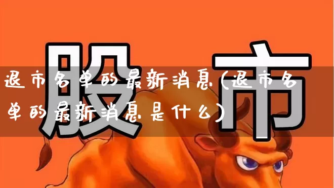 退市名单的最新消息(退市名单的最新消息是什么)_https://www.xzdzchf.com_创业板_第1张