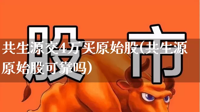 共生源交4万买原始股(共生源原始股可靠吗)_https://www.xzdzchf.com_上交所_第1张