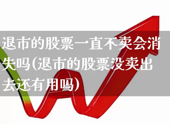 退市的股票一直不卖会消失吗(退市的股票没卖出去还有用吗)_https://www.xzdzchf.com_创业板_第1张