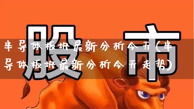 半导体板块最新分析今天(半导体板块最新分析今天走势)_https://www.xzdzchf.com_创业板_第1张