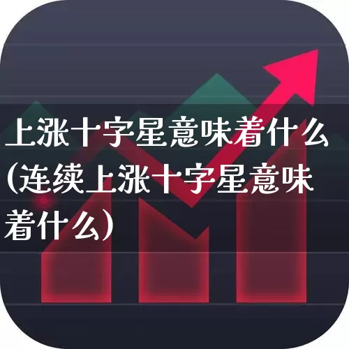 上涨十字星意味着什么(连续上涨十字星意味着什么)_https://www.xzdzchf.com_科创板_第1张