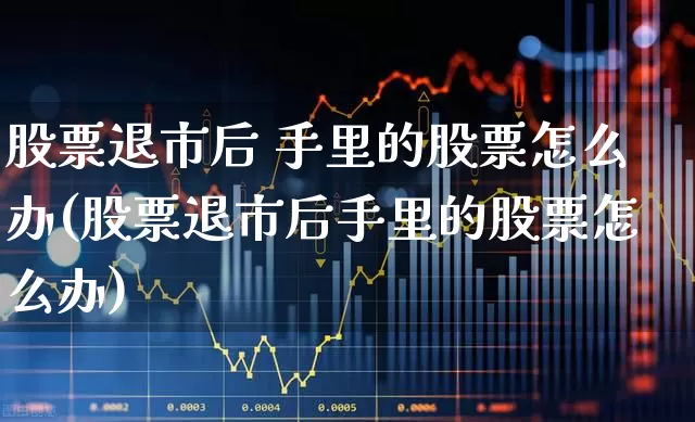 股票退市后 手里的股票怎么办(股票退市后手里的股票怎么办)_https://www.xzdzchf.com_科创板_第1张