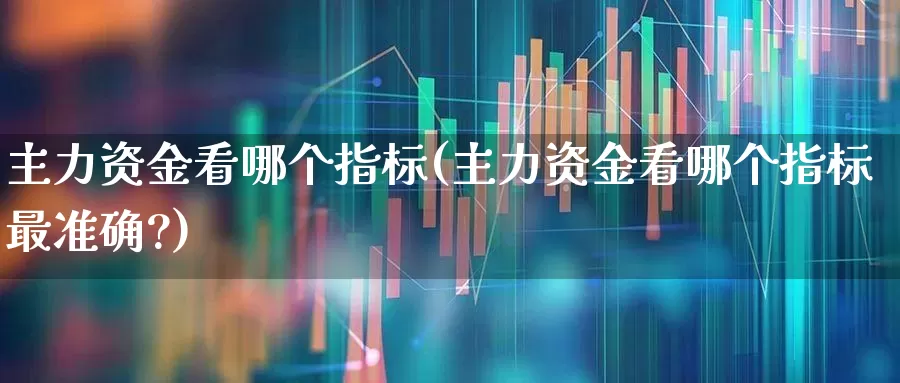 主力资金看哪个指标(主力资金看哪个指标最准确?)_https://www.xzdzchf.com_深交所_第1张