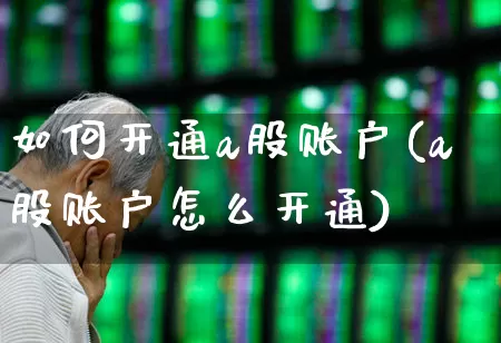 如何开通a股账户(a股账户怎么开通)_https://www.xzdzchf.com_创业板_第1张