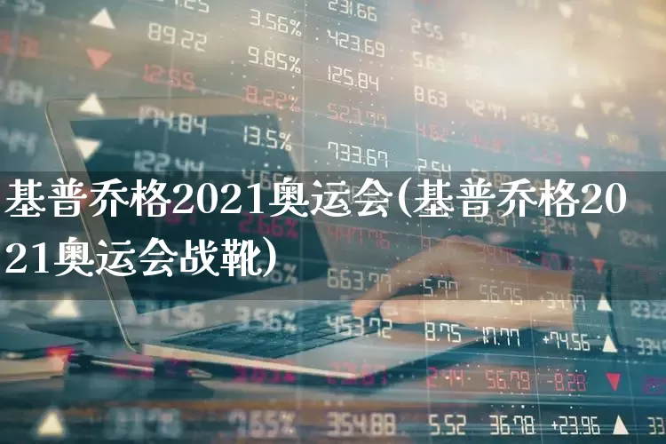 基普乔格2021奥运会(基普乔格2021奥运会战靴)_https://www.xzdzchf.com_科创板_第1张