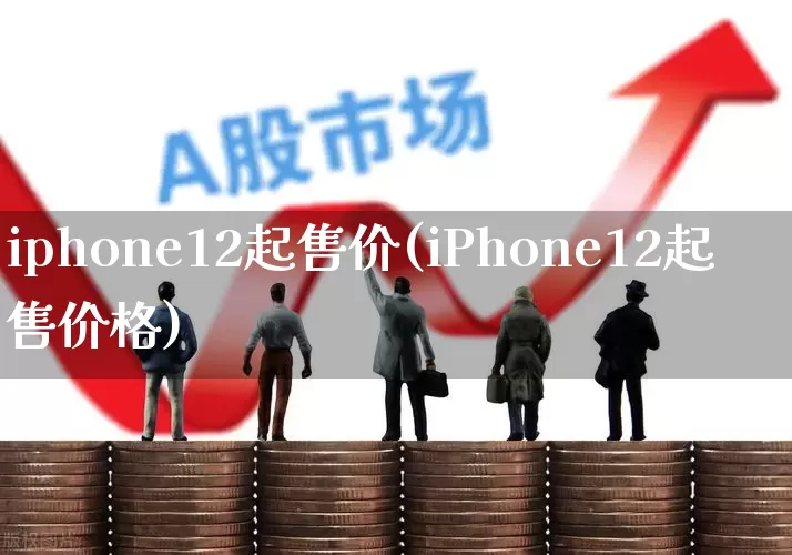 iphone12起售价(iPhone12起售价格)_https://www.xzdzchf.com_深交所_第1张