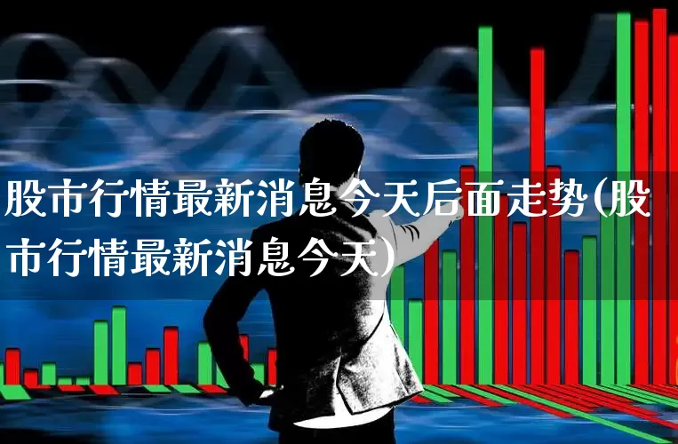股市行情最新消息今天后面走势(股市行情最新消息今天)_https://www.xzdzchf.com_深交所_第1张