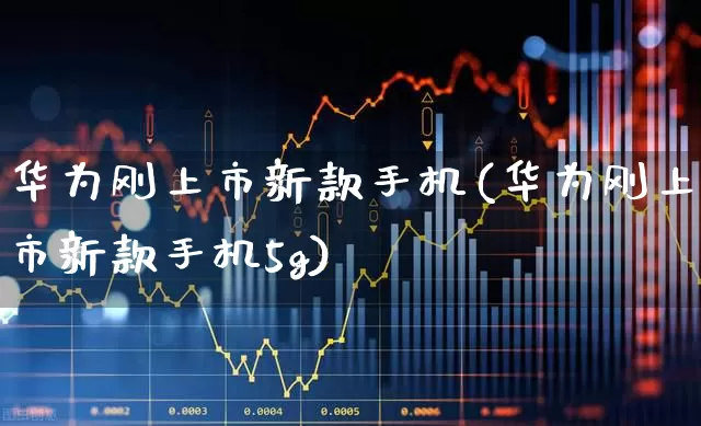 华为刚上市新款手机(华为刚上市新款手机5g)_https://www.xzdzchf.com_创业板_第1张