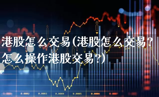 港股怎么交易(港股怎么交易?怎么操作港股交易?)_https://www.xzdzchf.com_北交所_第1张