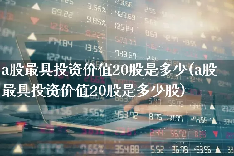 a股最具投资价值20股是多少(a股最具投资价值20股是多少股)_https://www.xzdzchf.com_深交所_第1张