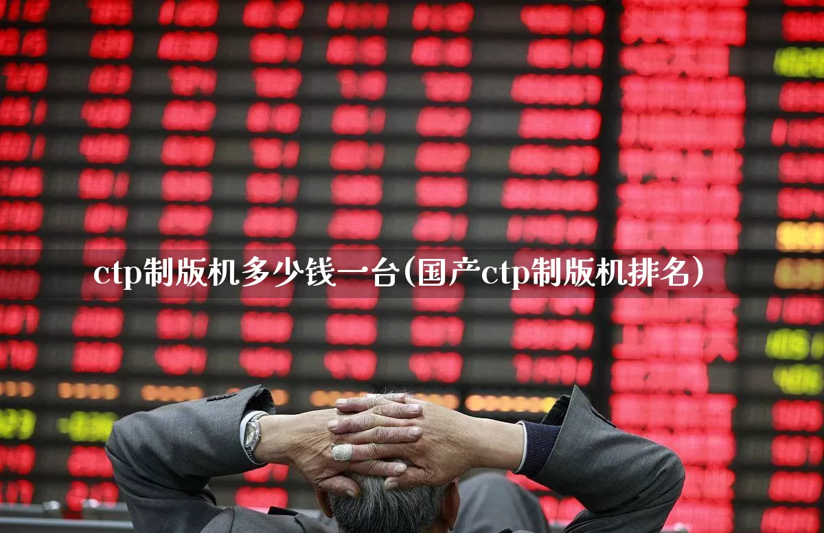 ctp制版机多少钱一台(国产ctp制版机排名)_https://www.xzdzchf.com_创业板_第1张