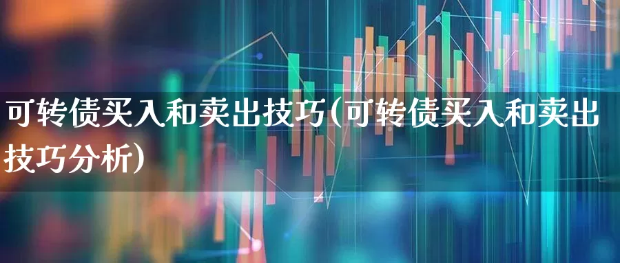 可转债买入和卖出技巧(可转债买入和卖出技巧分析)_https://www.xzdzchf.com_科创板_第1张
