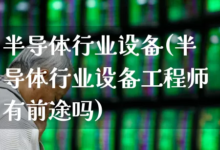 半导体行业设备(半导体行业设备工程师有前途吗)_https://www.xzdzchf.com_科创板_第1张