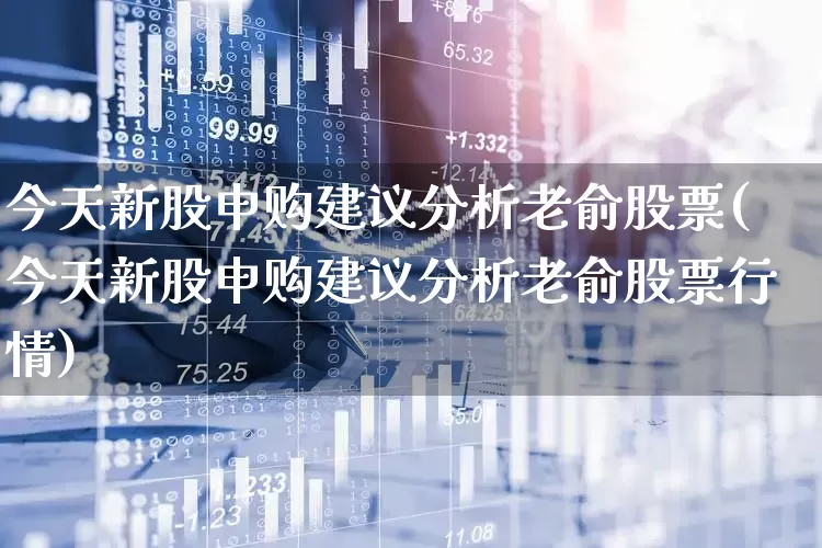 今天新股申购建议分析老俞股票(今天新股申购建议分析老俞股票行情)_https://www.xzdzchf.com_创业板_第1张
