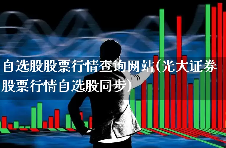 自选股股票行情查询网站(光大证券股票行情自选股同步)_https://www.xzdzchf.com_创业板_第1张